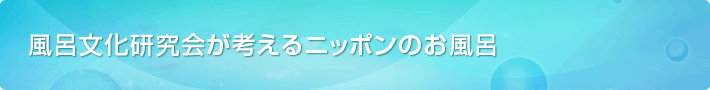 風呂文化研究会が考えるニッポンのお風呂