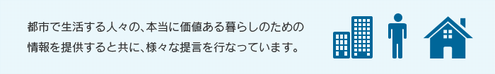 都市で生活する人々の、本当に価値ある暮らしのための情報を提供すると共に、様々な提言を行なっています。