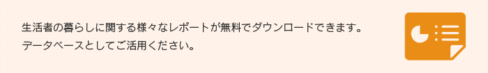 生活者の暮らしに関する様々なレポートが無料でダウンロードできます。データベースとしてご活用ください。