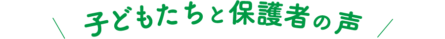 子どもたちと保護者の声